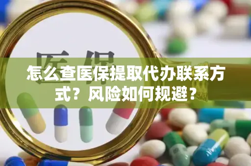 怎么查医保提取代办联系方式？风险如何规避？